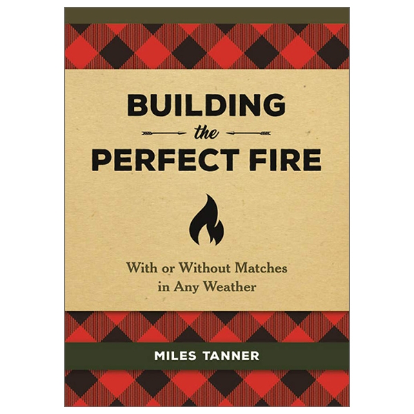 building the perfect fire: with or without matches in any weather