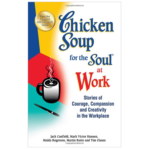 chicken soup for the soul at work: stories of courage, compassion and creativity in the workplace